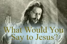 What Would You Say To Jesus?
